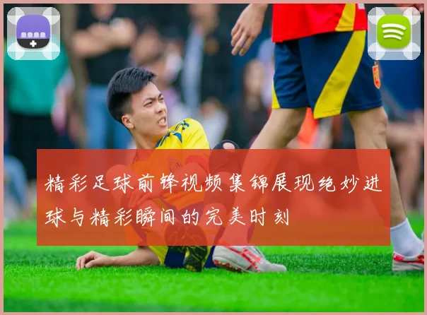 精彩足球前锋视频集锦展现绝妙进球与精彩瞬间的完美时刻