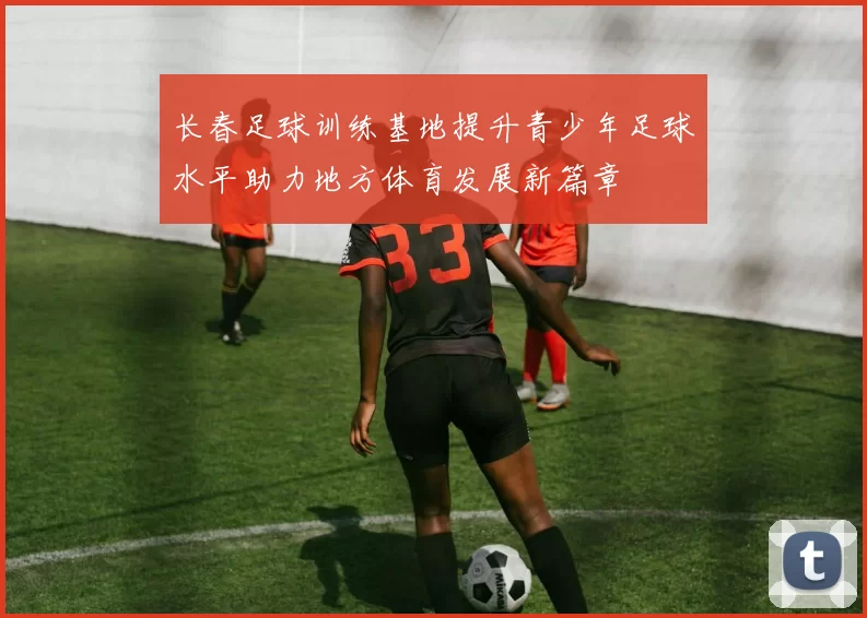 长春足球训练基地提升青少年足球水平助力地方体育发展新篇章