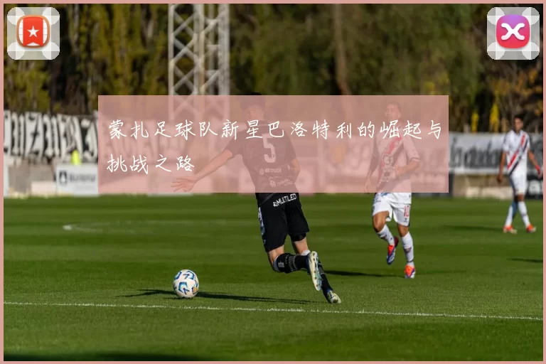 蒙扎足球队新星巴洛特利的崛起与挑战之路