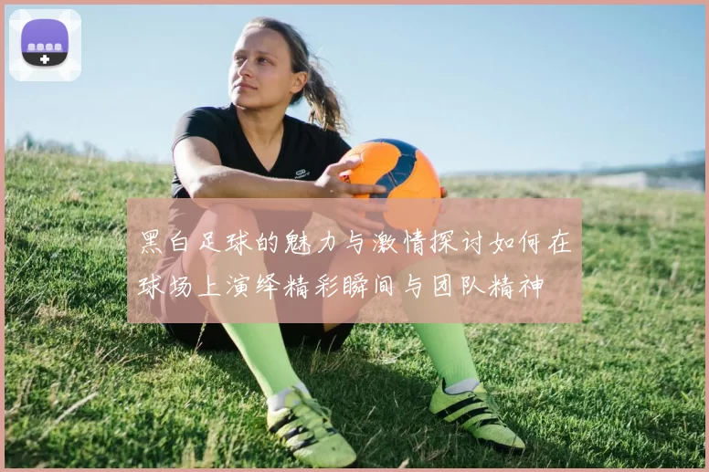 黑白足球的魅力与激情探讨如何在球场上演绎精彩瞬间与团队精神