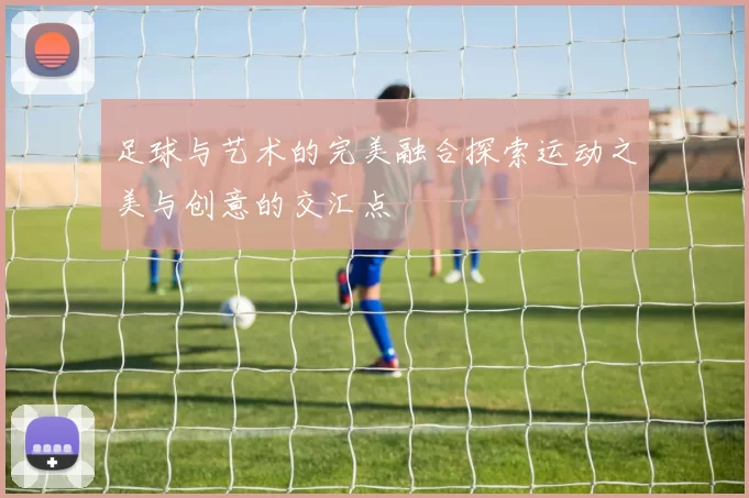 足球与艺术的完美融合探索运动之美与创意的交汇点