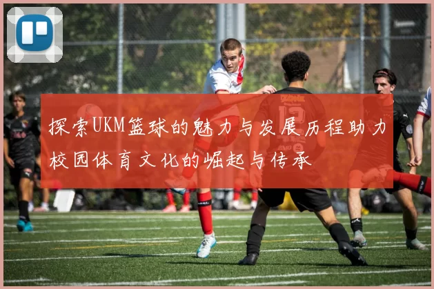 探索UKM篮球的魅力与发展历程助力校园体育文化的崛起与传承