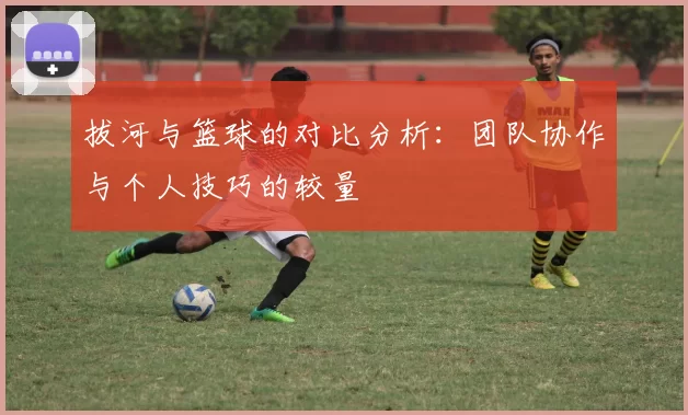 拔河与篮球的对比分析：团队协作与个人技巧的较量