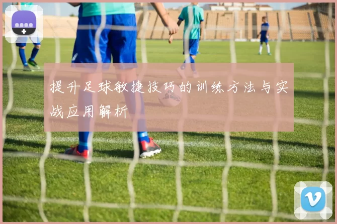 提升足球敏捷技巧的训练方法与实战应用解析