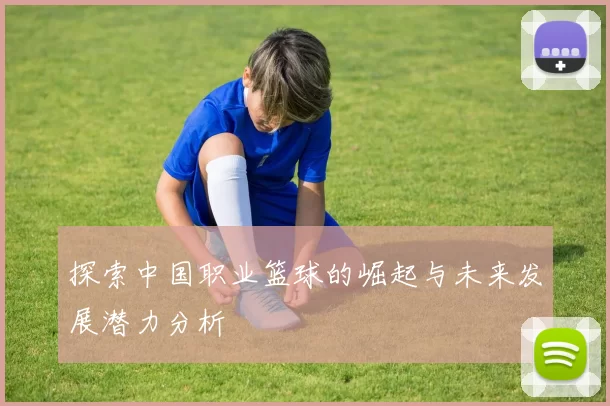 探索中国职业篮球的崛起与未来发展潜力分析