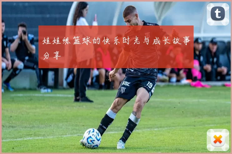 娃娃练篮球的快乐时光与成长故事分享