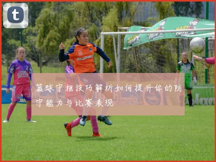 篮球守框技巧解析如何提升你的防守能力与比赛表现