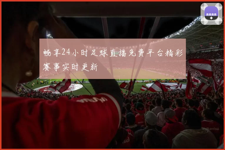 畅享24小时足球直播免费平台精彩赛事实时更新