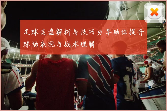 足球走盘解析与技巧分享助你提升球场表现与战术理解