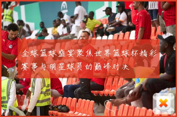 全球篮球盛宴聚焦世界篮球杯精彩赛事与明星球员的巅峰对决